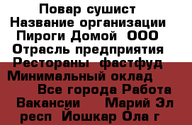 Повар-сушист › Название организации ­ Пироги Домой, ООО › Отрасль предприятия ­ Рестораны, фастфуд › Минимальный оклад ­ 35 000 - Все города Работа » Вакансии   . Марий Эл респ.,Йошкар-Ола г.